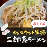二郎系インスタントラーメン（生麺・袋麺）おすすめ11選！チャーシュー付き、ノンフライ麺も