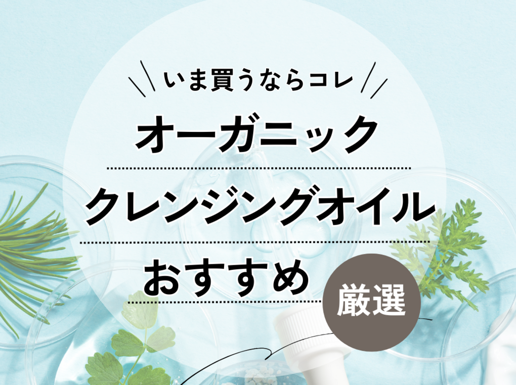 オーガニッククレンジングオイル人気おすすめ8選【プロが選ぶ】合成界面活性剤・合成防腐剤不使用
